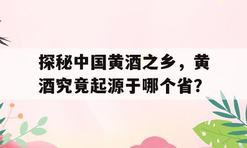 探秘中国黄酒之乡，黄酒究竟起源于哪个省？