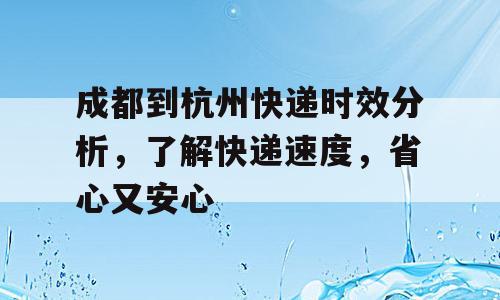 成都到杭州快递时效分析，了解快递速度，省心又安心