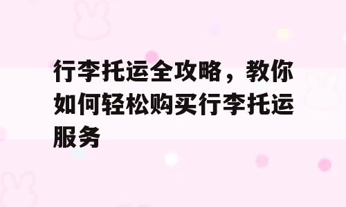 行李托运全攻略，教你如何轻松购买行李托运服务