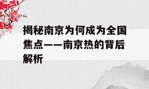 揭秘南京为何成为全国焦点——南京热的背后解析