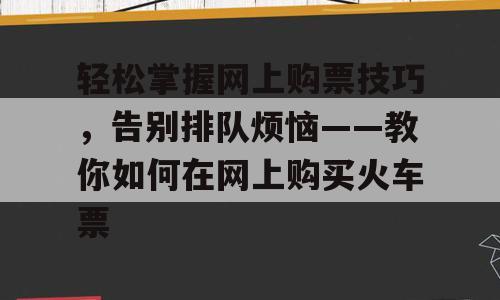 轻松掌握网上购票技巧，告别排队烦恼——教你如何在网上购买火车票