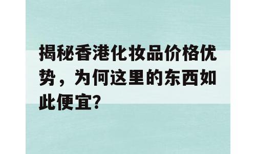 揭秘香港化妆品价格优势，为何这里的东西如此便宜？