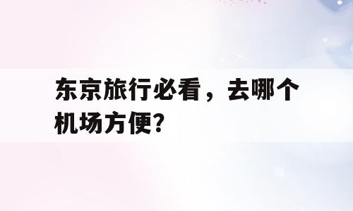 东京旅行必看，去哪个机场方便？
