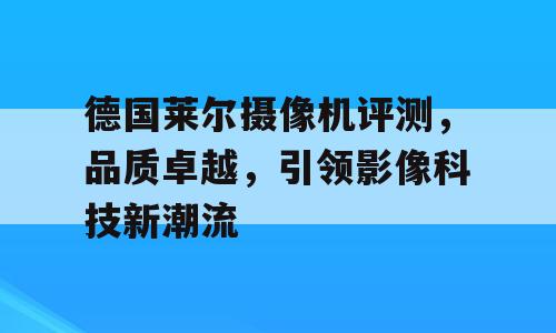 德国莱尔摄像机评测，品质卓越，引领影像科技新潮流