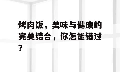 烤肉饭，美味与健康的完美结合，你怎能错过？