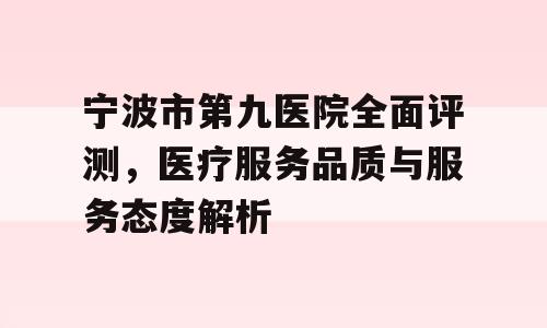 宁波市第九医院全面评测，医疗服务品质与服务态度解析