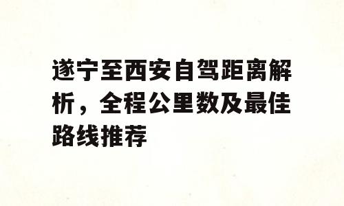 遂宁至西安自驾距离解析，全程公里数及最佳路线推荐