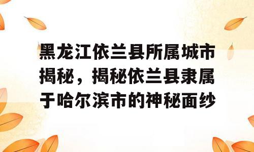 黑龙江依兰县所属城市揭秘，揭秘依兰县隶属于哈尔滨市的神秘面纱