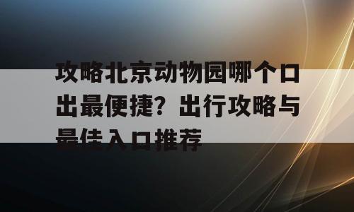 攻略北京动物园哪个口出最便捷？出行攻略与最佳入口推荐