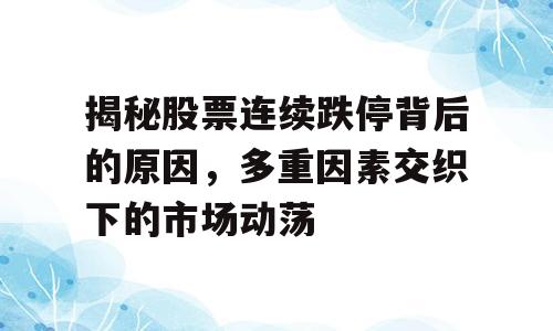 揭秘股票连续跌停背后的原因，多重因素交织下的市场动荡