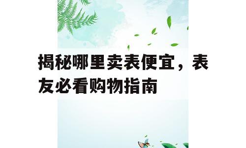 揭秘哪里卖表便宜，表友必看购物指南