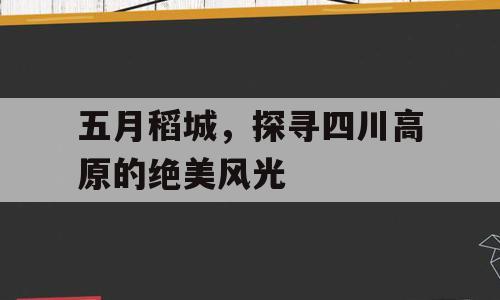 五月稻城，探寻四川高原的绝美风光
