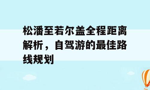 松潘至若尔盖全程距离解析，自驾游的最佳路线规划