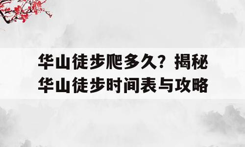 华山徒步爬多久？揭秘华山徒步时间表与攻略