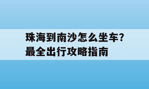 珠海到南沙怎么坐车？最全出行攻略指南