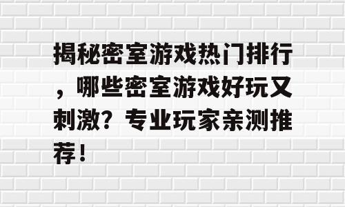 揭秘密室游戏热门排行，哪些密室游戏好玩又刺激？专业玩家亲测推荐！