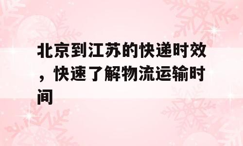 北京到江苏的快递时效，快速了解物流运输时间