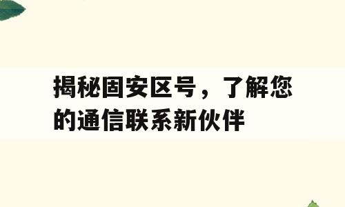 揭秘固安区号，了解您的通信联系新伙伴