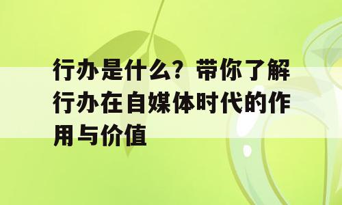 行办是什么？带你了解行办在自媒体时代的作用与价值
