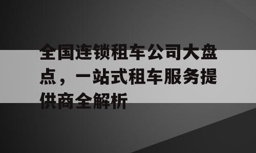 全国连锁租车公司大盘点，一站式租车服务提供商全解析