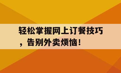 轻松掌握网上订餐技巧，告别外卖烦恼！