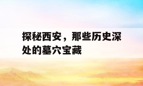 探秘西安，那些历史深处的墓穴宝藏