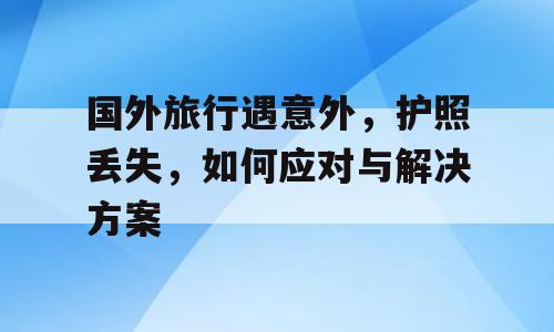 国外旅行遇意外，护照丢失，如何应对与解决方案