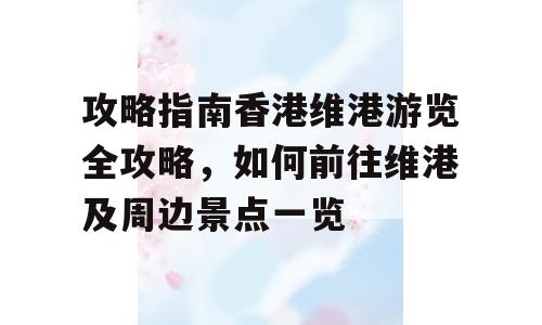 攻略指南香港维港游览全攻略，如何前往维港及周边景点一览