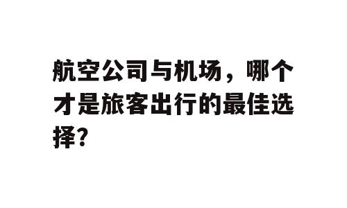 航空公司与机场，哪个才是旅客出行的最佳选择？