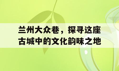 兰州大众巷，探寻这座古城中的文化韵味之地