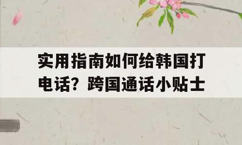实用指南如何给韩国打电话？跨国通话小贴士