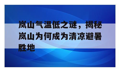 岚山气温低之谜，揭秘岚山为何成为清凉避暑胜地