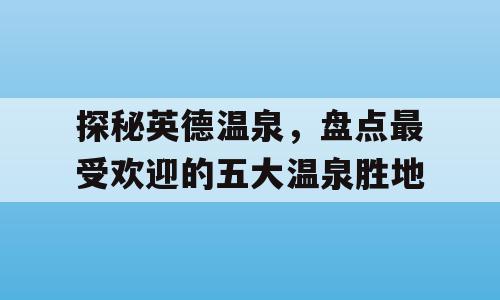 探秘英德温泉，盘点最受欢迎的五大温泉胜地