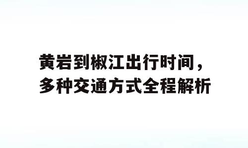 黄岩到椒江出行时间，多种交通方式全程解析