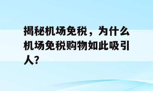 揭秘机场免税，为什么机场免税购物如此吸引人？