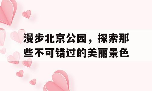 漫步北京公园，探索那些不可错过的美丽景色