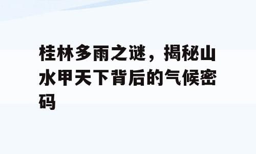 桂林多雨之谜，揭秘山水甲天下背后的气候密码