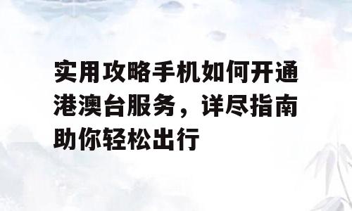 实用攻略手机如何开通港澳台服务，详尽指南助你轻松出行