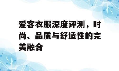 爱客衣服深度评测，时尚、品质与舒适性的完美融合