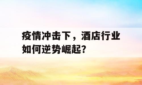 疫情冲击下，酒店行业如何逆势崛起？