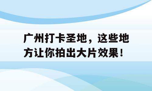 广州打卡圣地，这些地方让你拍出大片效果！