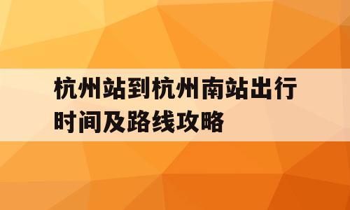 杭州站到杭州南站出行时间及路线攻略