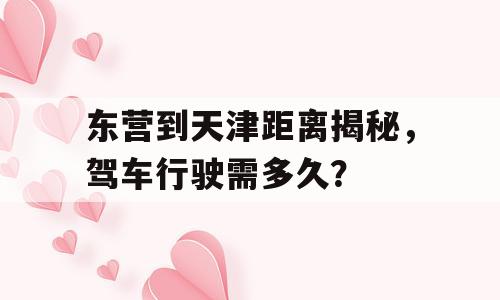 东营到天津距离揭秘，驾车行驶需多久？