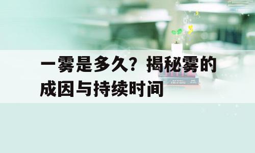 一雾是多久？揭秘雾的成因与持续时间