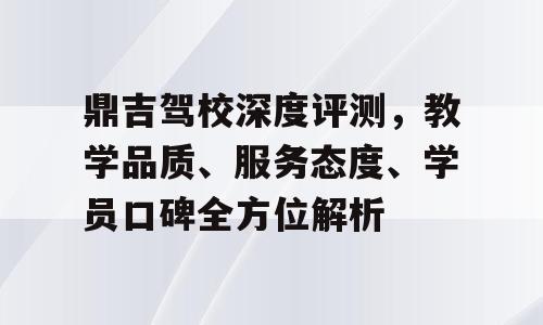 鼎吉驾校深度评测，教学品质、服务态度、学员口碑全方位解析