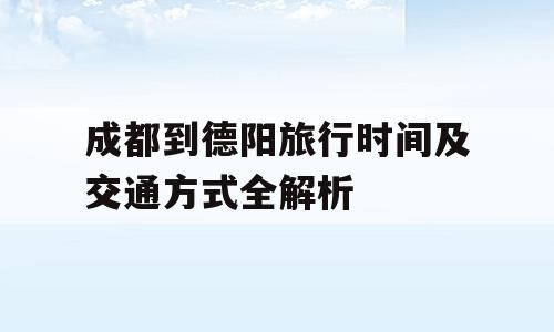 成都到德阳旅行时间及交通方式全解析