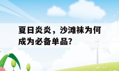 夏日炎炎，沙滩袜为何成为必备单品？