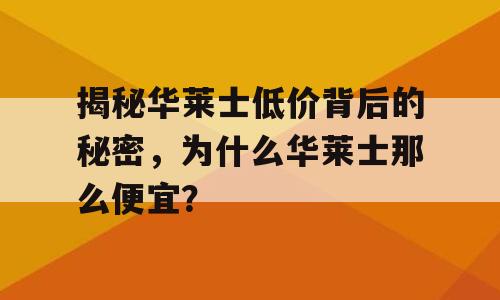 揭秘华莱士低价背后的秘密，为什么华莱士那么便宜？