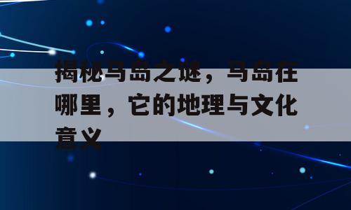 揭秘马岛之谜，马岛在哪里，它的地理与文化意义