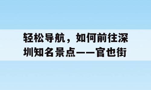 轻松导航，如何前往深圳知名景点——官也街